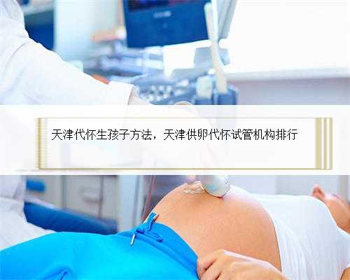 天津代怀生孩子方法，天津供卵代怀试管机构排行