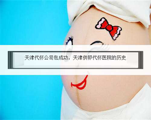 天津代怀公司包成功，天津供卵代怀医院的历史