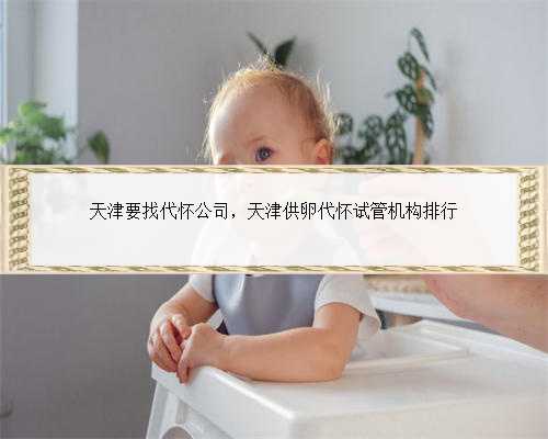天津要找代怀公司，天津供卵代怀试管机构排行