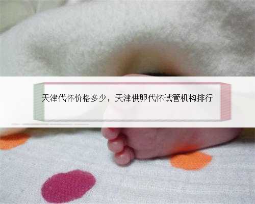 天津代怀价格多少，天津供卵代怀试管机构排行