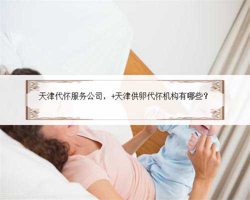天津代怀服务公司， 天津供卵代怀机构有哪些？